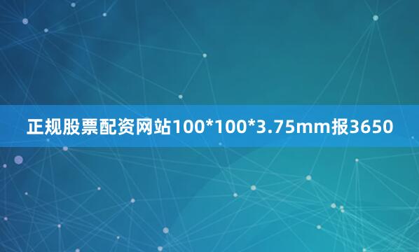 正规股票配资网站100*100*3.75mm报3650