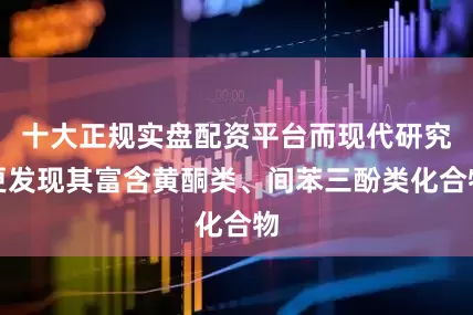 十大正规实盘配资平台而现代研究更发现其富含黄酮类、间苯三酚类化合物