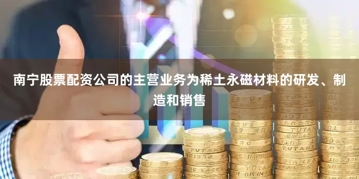 南宁股票配资公司的主营业务为稀土永磁材料的研发、制造和销售