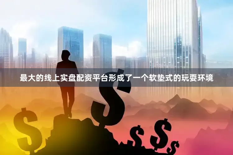 最大的线上实盘配资平台形成了一个软垫式的玩耍环境