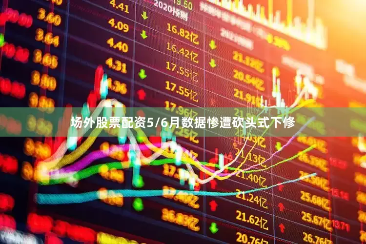 场外股票配资5/6月数据惨遭砍头式下修