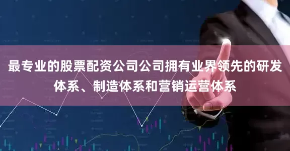 最专业的股票配资公司公司拥有业界领先的研发体系、制造体系和营销运营体系