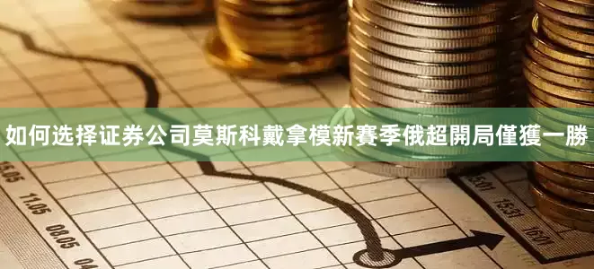 如何选择证券公司莫斯科戴拿模新賽季俄超開局僅獲一勝