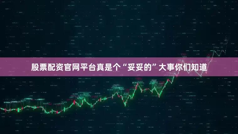 股票配资官网平台真是个“妥妥的”大事你们知道