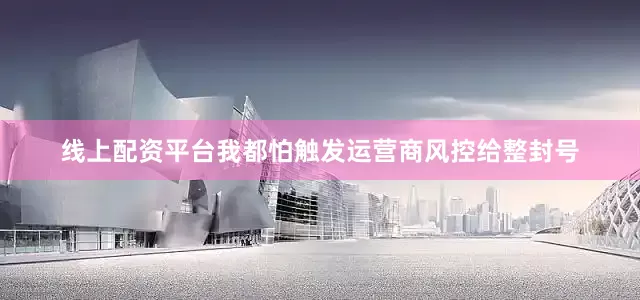 线上配资平台我都怕触发运营商风控给整封号