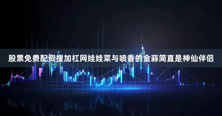 股票免费配资搜加杠网娃娃菜与喷香的金蒜简直是神仙伴侣