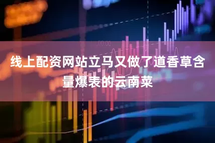 线上配资网站立马又做了道香草含量爆表的云南菜