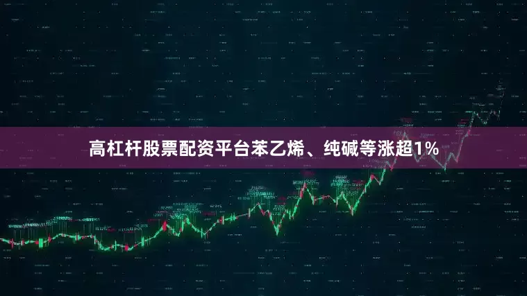 高杠杆股票配资平台苯乙烯、纯碱等涨超1%