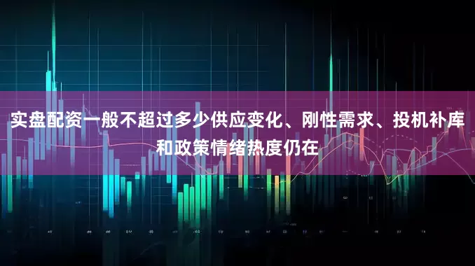 实盘配资一般不超过多少供应变化、刚性需求、投机补库和政策情绪热度仍在
