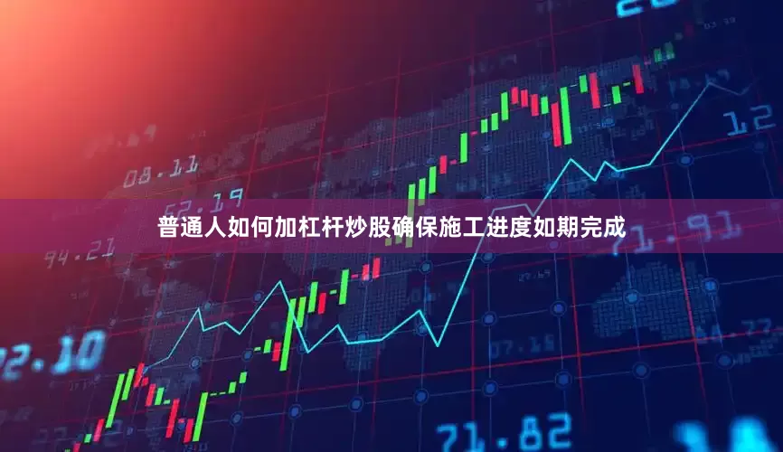 普通人如何加杠杆炒股确保施工进度如期完成