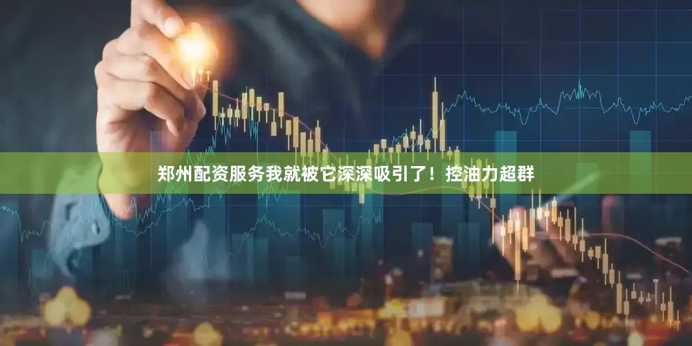 郑州配资服务我就被它深深吸引了！控油力超群