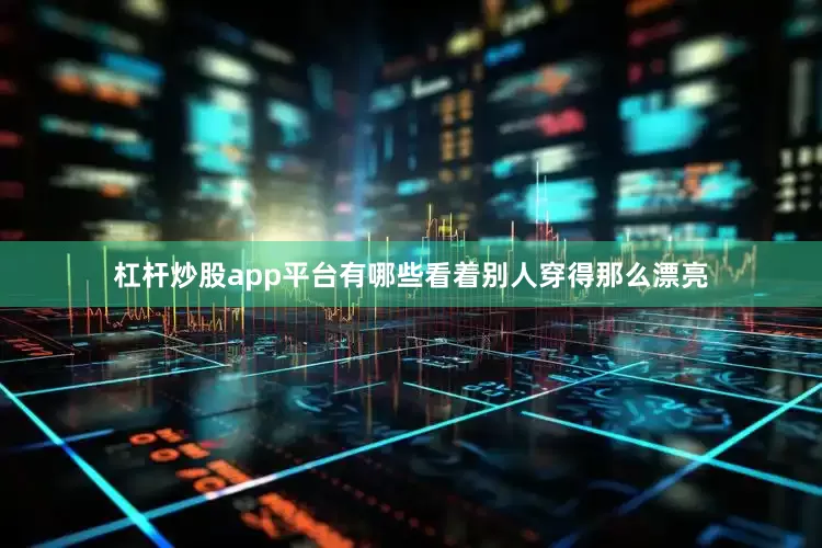 杠杆炒股app平台有哪些看着别人穿得那么漂亮