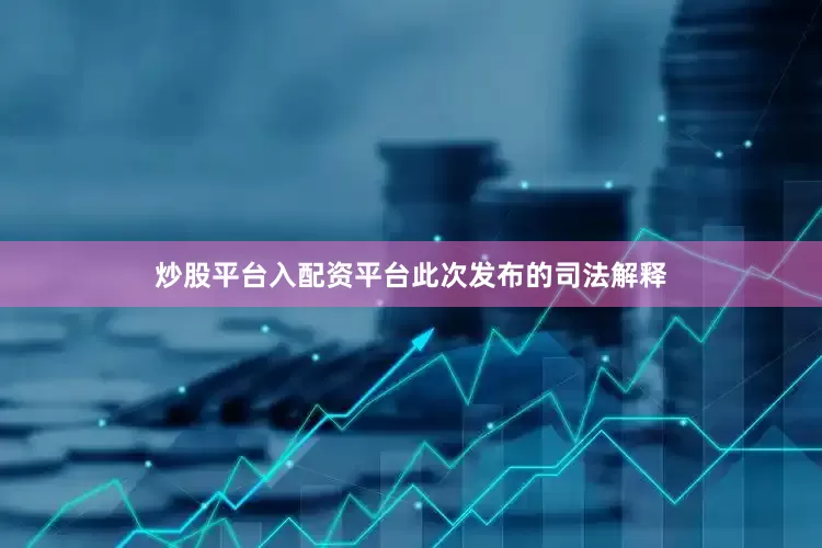 炒股平台入配资平台　　此次发布的司法解释