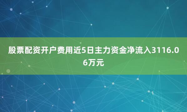 股票配资开户费用近5日主力资金净流入3116.06万元