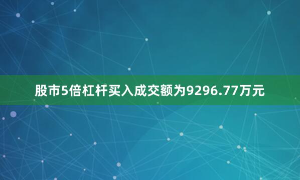 股市5倍杠杆买入成交额为9296.77万元