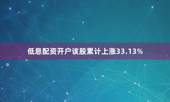 低息配资开户该股累计上涨33.13%