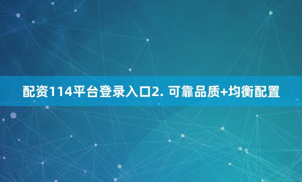 配资114平台登录入口2. 可靠品质+均衡配置