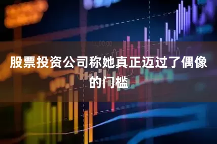 股票投资公司称她真正迈过了偶像的门槛