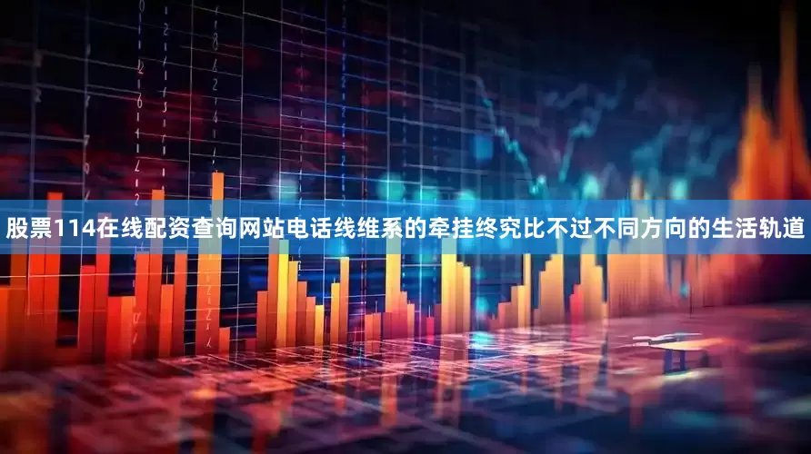 股票114在线配资查询网站电话线维系的牵挂终究比不过不同方向的生活轨道