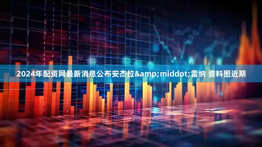 2024年配资网最新消息公布安杰拉&middot;雷纳 资料图近期