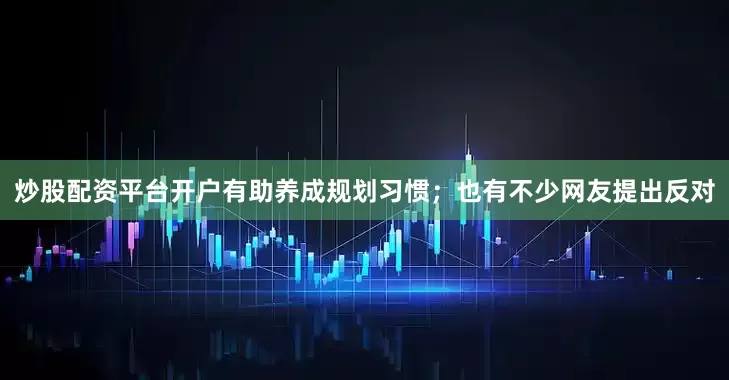 炒股配资平台开户有助养成规划习惯；也有不少网友提出反对