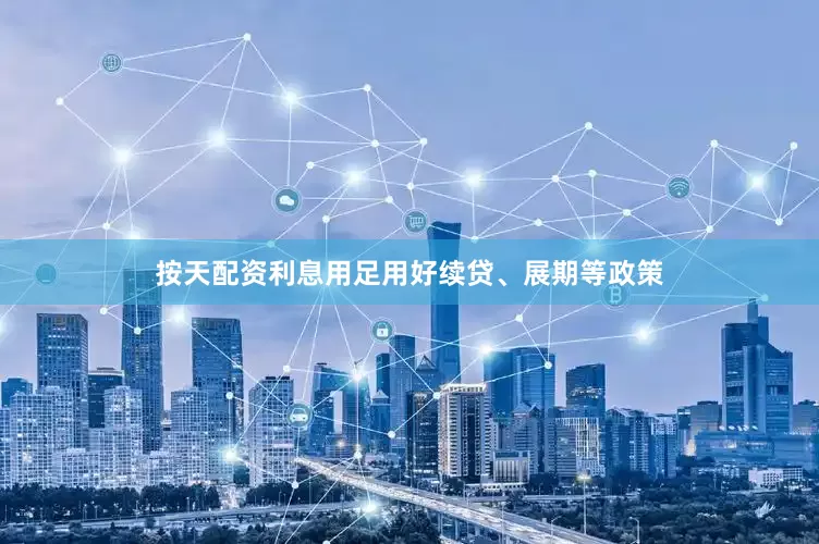 按天配资利息用足用好续贷、展期等政策