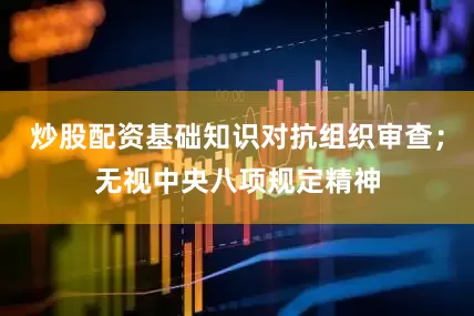炒股配资基础知识对抗组织审查；无视中央八项规定精神