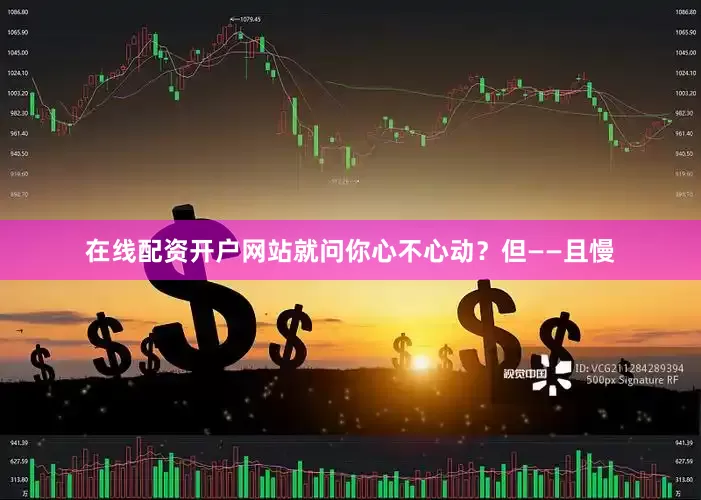 在线配资开户网站就问你心不心动？但——且慢