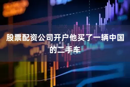 股票配资公司开户他买了一辆中国的二手车