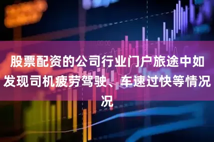 股票配资的公司行业门户旅途中如发现司机疲劳驾驶、车速过快等情况