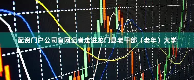 配资门户公司官网记者走进龙门县老干部（老年）大学