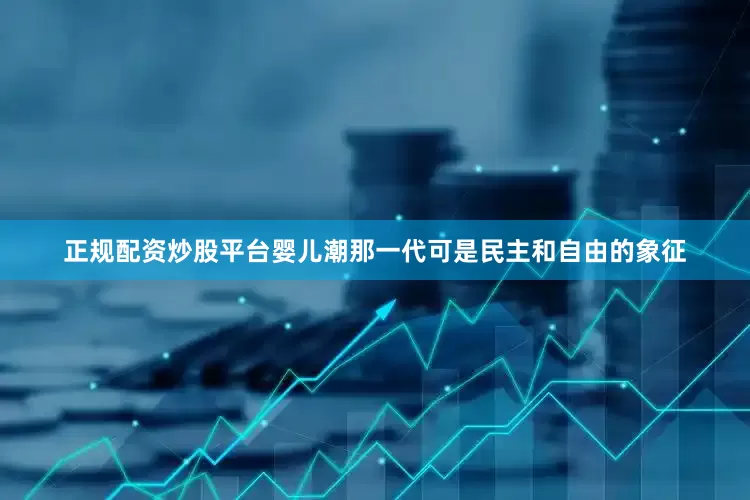 正规配资炒股平台婴儿潮那一代可是民主和自由的象征