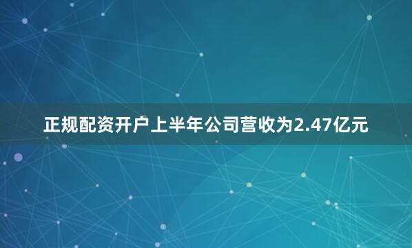 正规配资开户上半年公司营收为2.47亿元
