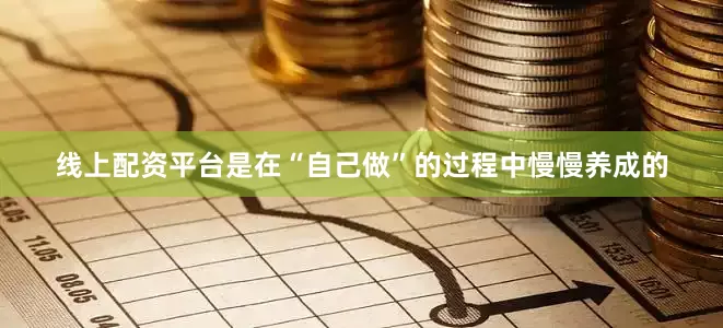 线上配资平台是在“自己做”的过程中慢慢养成的