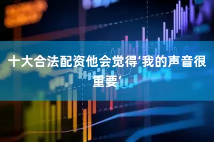 十大合法配资他会觉得‘我的声音很重要’