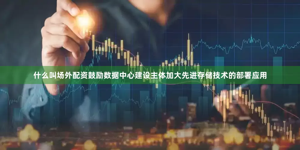 什么叫场外配资鼓励数据中心建设主体加大先进存储技术的部署应用