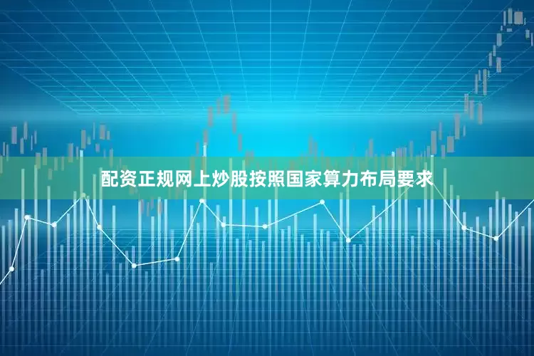 配资正规网上炒股按照国家算力布局要求