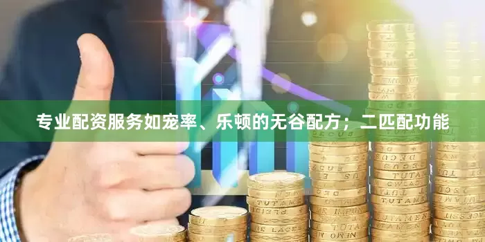 专业配资服务如宠率、乐顿的无谷配方；二匹配功能