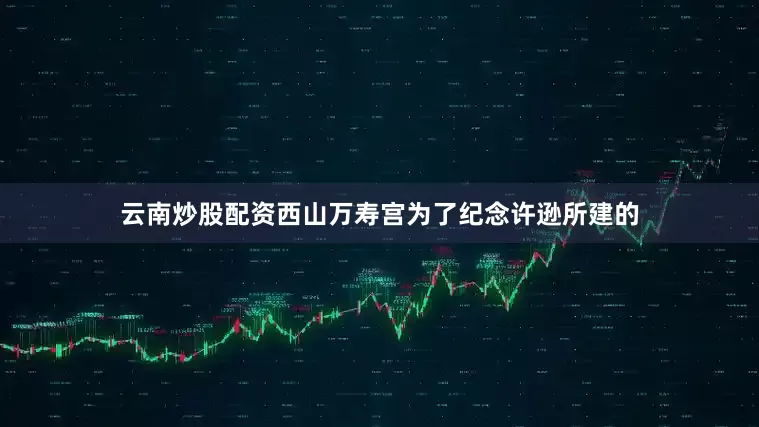 云南炒股配资西山万寿宫为了纪念许逊所建的