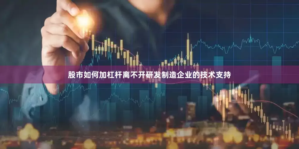 股市如何加杠杆离不开研发制造企业的技术支持