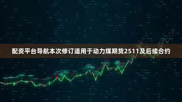 配资平台导航本次修订适用于动力煤期货2511及后续合约