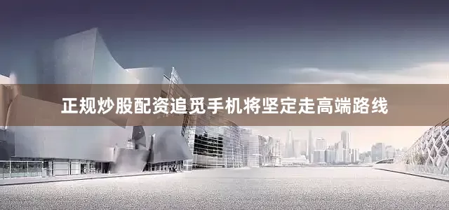 正规炒股配资追觅手机将坚定走高端路线