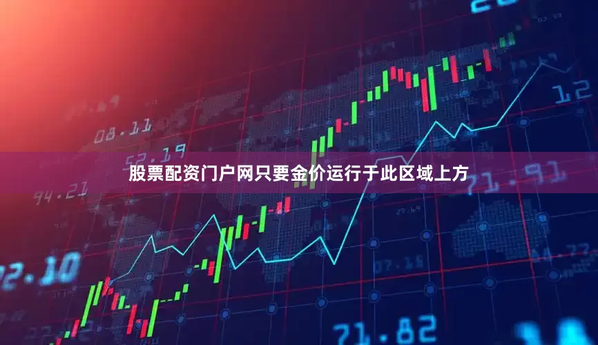 股票配资门户网只要金价运行于此区域上方