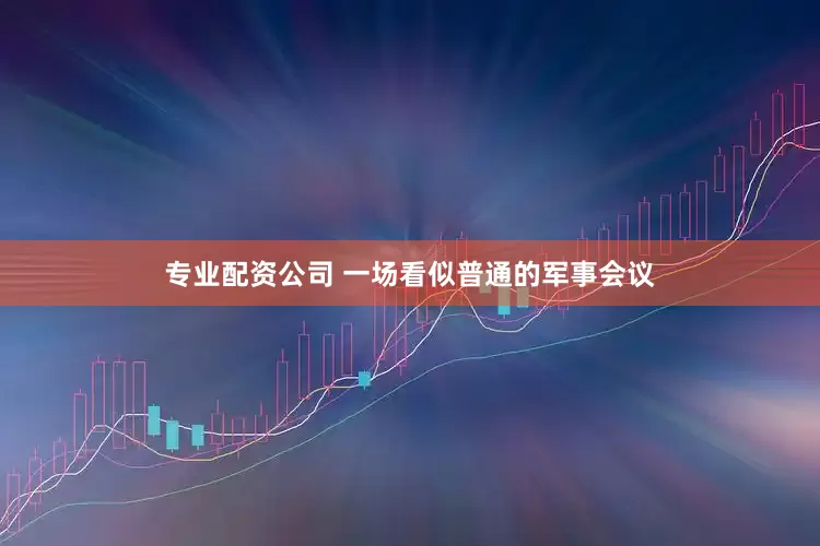 专业配资公司 一场看似普通的军事会议