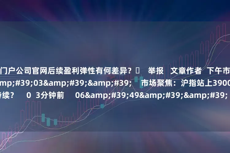 配资门户公司官网后续盈利弹性有何差异? 举报 文章作者 下午市场零距离 相关视频 10'03'' 市场聚焦:沪指站上3900点 四季度行情将持续? 0 3分钟前 06'49'' 高盛上调明年底金价至4900美元 美银提醒四季度或有一波回调至3500美元丨从华尔街到陆家嘴 46 3小时前