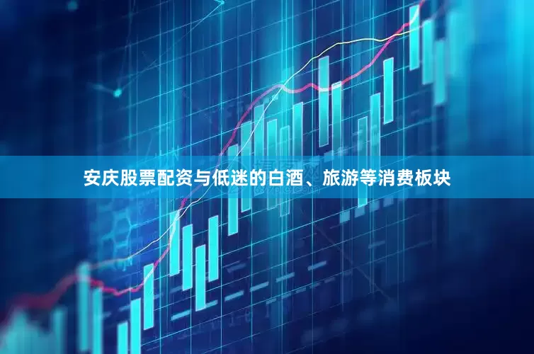 安庆股票配资与低迷的白酒、旅游等消费板块