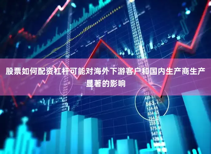 股票如何配资杠杆可能对海外下游客户和国内生产商生产显著的影响
