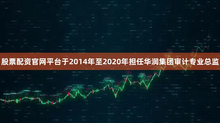 股票配资官网平台于2014年至2020年担任华润集团审计专业总监