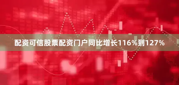 配资可信股票配资门户同比增长116%到127%