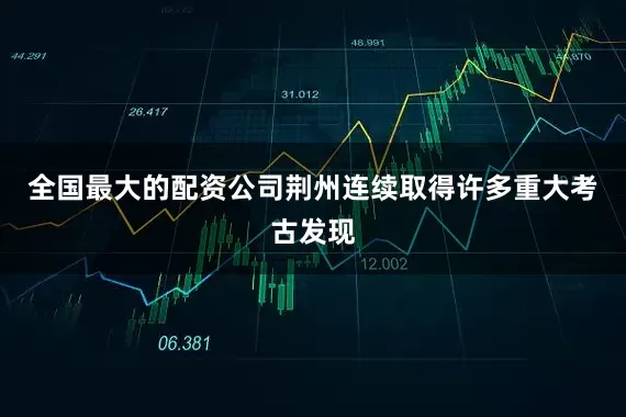 全国最大的配资公司荆州连续取得许多重大考古发现
